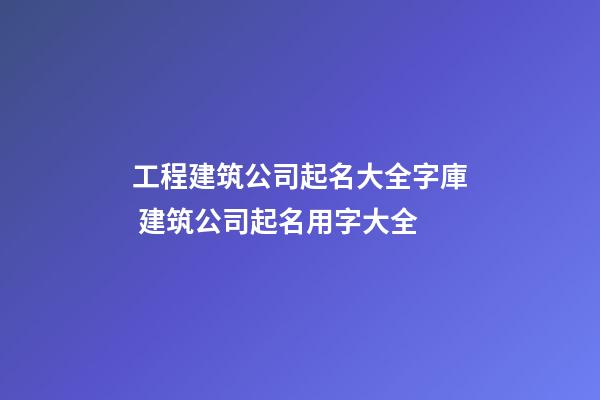 工程建筑公司起名大全字庫 建筑公司起名用字大全